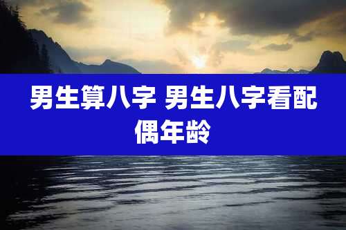 男生算八字 男生八字看配偶年龄