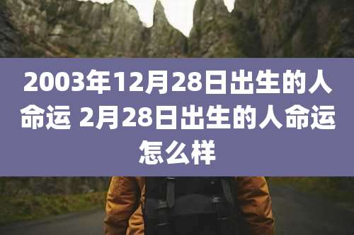 2003年12月28日出生的人命运 2月28日出生的人命运怎么样