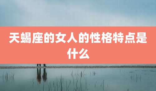 天蝎座的女人的性格特点是什么
