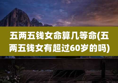 五两五钱女命算几等命(五两五钱女有超过60岁的吗)