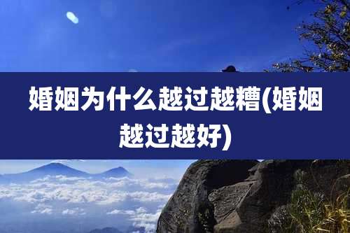 婚姻为什么越过越糟(婚姻越过越好)