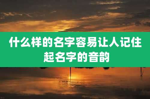 什么样的名字容易让人记住 起名字的音韵