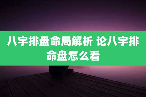 八字排盘命局解析 论八字排命盘怎么看