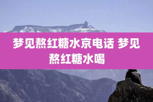 梦见熬红糖水京电话 梦见熬红糖水喝