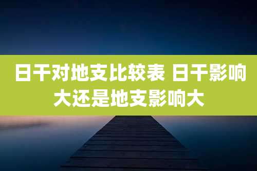 日干对地支比较表 日干影响大还是地支影响大
