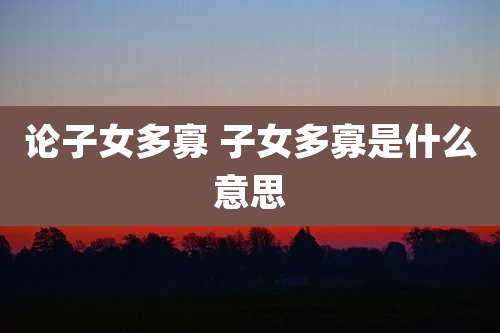 论子女多寡 子女多寡是什么意思