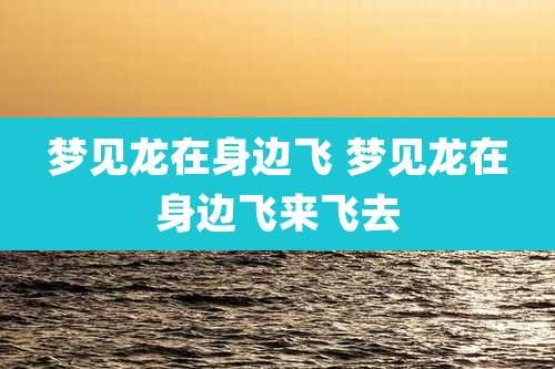 梦见龙在身边飞 梦见龙在身边飞来飞去