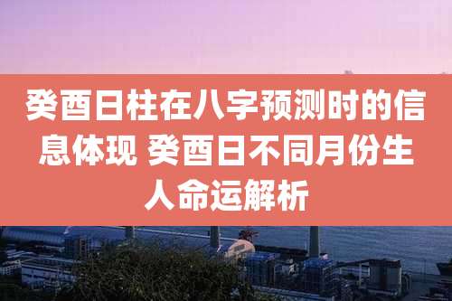 癸酉日柱在八字预测时的信息体现 癸酉日不同月份生人命运解析