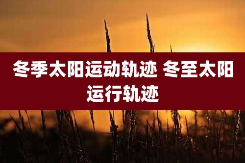 冬季太阳运动轨迹 冬至太阳运行轨迹
