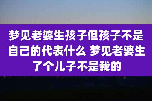 梦见老婆生孩子但孩子不是自己的代表什么 梦见老婆生了个儿子不是我的