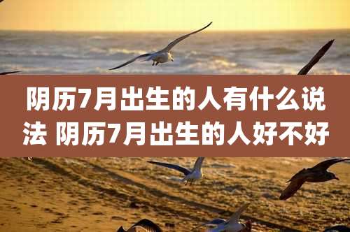 阴历7月出生的人有什么说法 阴历7月出生的人好不好
