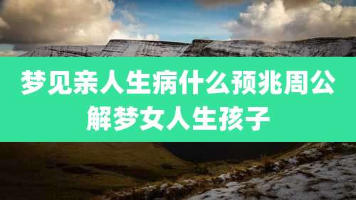 梦见亲人生病什么预兆周公解梦女人生孩子
