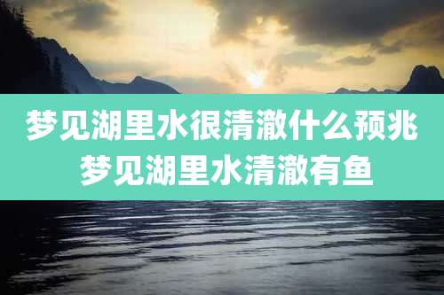 梦见湖里水很清澈什么预兆 梦见湖里水清澈有鱼