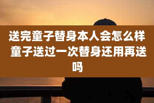 送完童子替身本人会怎么样 童子送过一次替身还用再送吗