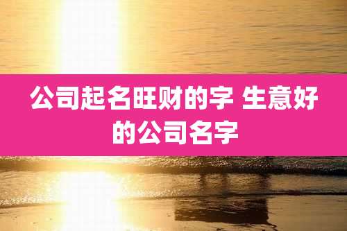 公司起名旺财的字 生意好的公司名字