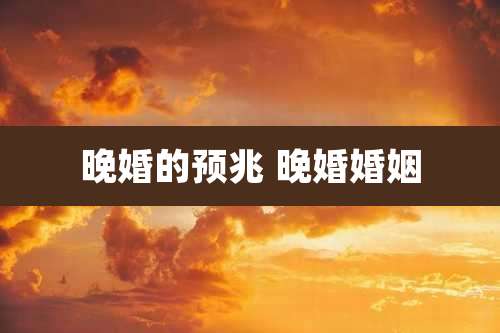 晚婚的预兆 晚婚婚姻