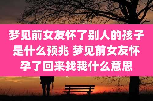 梦见前女友怀了别人的孩子是什么预兆 梦见前女友怀孕了回来找我什么意思