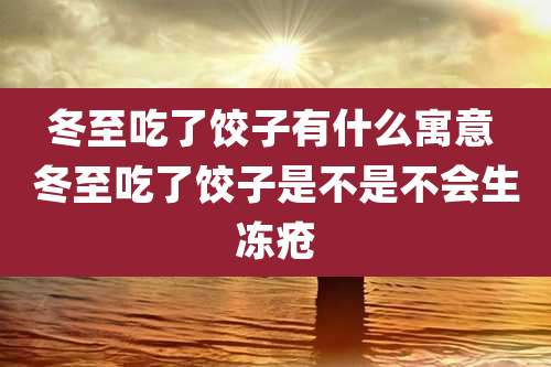 冬至吃了饺子有什么寓意 冬至吃了饺子是不是不会生冻疮