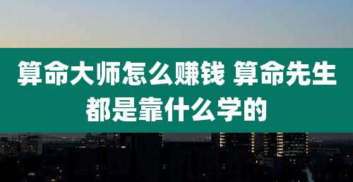 算命大师怎么赚钱 算命先生都是靠什么学的