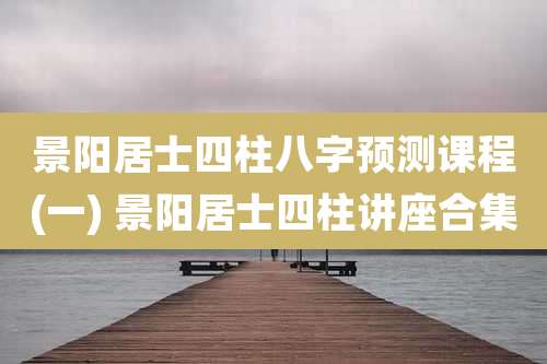 景阳居士四柱八字预测课程(一) 景阳居士四柱讲座合集