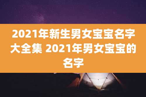 2021年新生男女宝宝名字大全集 2021年男女宝宝的名字