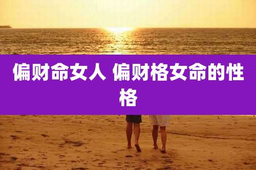 偏财命女人 偏财格女命的性格
