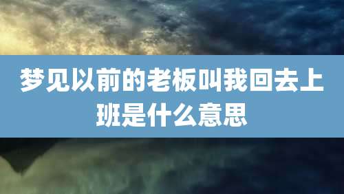 梦见以前的老板叫我回去上班是什么意思