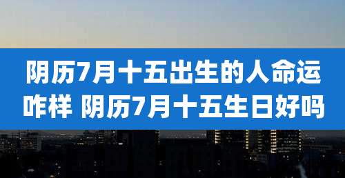 阴历7月十五出生的人命运咋样 阴历7月十五生日好吗
