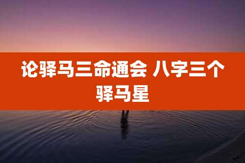 论驿马三命通会 八字三个驿马星