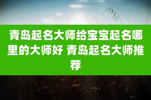 青岛起名大师给宝宝起名哪里的大师好 青岛起名大师推荐