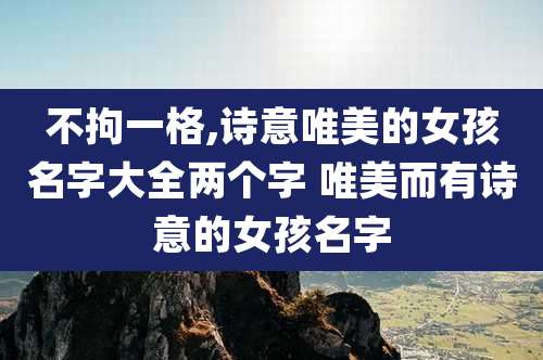不拘一格,诗意唯美的女孩名字大全两个字 唯美而有诗意的女孩名字