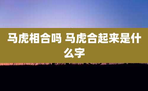 马虎相合吗 马虎合起来是什么字