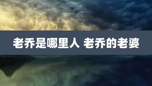 老乔是哪里人 老乔的老婆