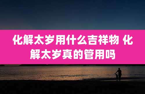 化解太岁用什么吉祥物 化解太岁真的管用吗