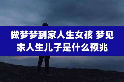 做梦梦到家人生女孩 梦见家人生儿子是什么预兆