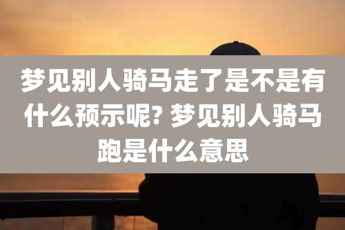 梦见别人骑马走了是不是有什么预示呢? 梦见别人骑马跑是什么意思