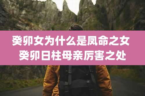 癸卯女为什么是凤命之女 癸卯日柱母亲厉害之处