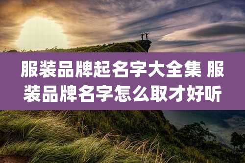 服装品牌起名字大全集 服装品牌名字怎么取才好听