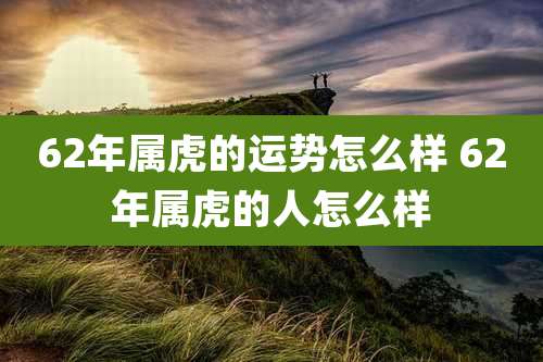 62年属虎的运势怎么样 62年属虎的人怎么样