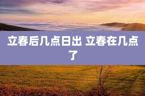 立春后几点日出 立春在几点了