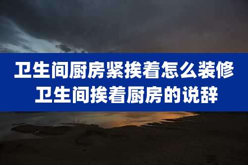 卫生间厨房紧挨着怎么装修 卫生间挨着厨房的说辞