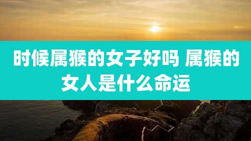 时候属猴的女子好吗 属猴的女人是什么命运