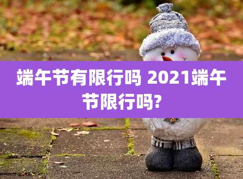 端午节有限行吗 2021端午节限行吗?