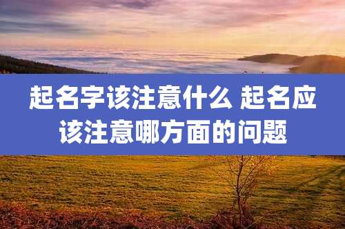 起名字该注意什么 起名应该注意哪方面的问题