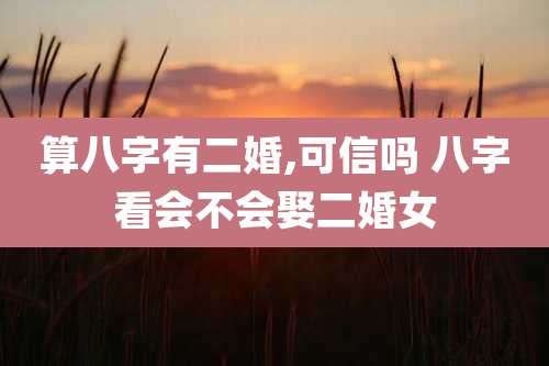 算八字有二婚,可信吗 八字看会不会娶二婚女