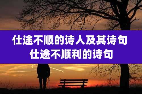 仕途不顺的诗人及其诗句 仕途不顺利的诗句