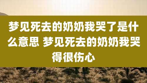 梦见死去的奶奶我哭了是什么意思 梦见死去的奶奶我哭得很伤心