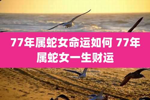 77年属蛇女命运如何 77年属蛇女一生财运