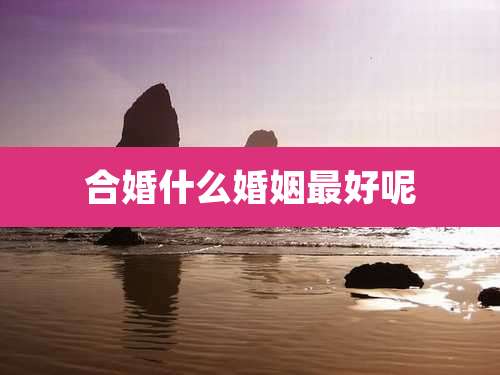 合婚什么婚姻最好呢