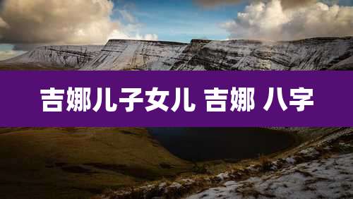 吉娜儿子女儿 吉娜 八字